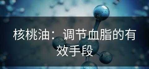 核桃油：调节血脂的有效手段(核桃油能降血脂吗)